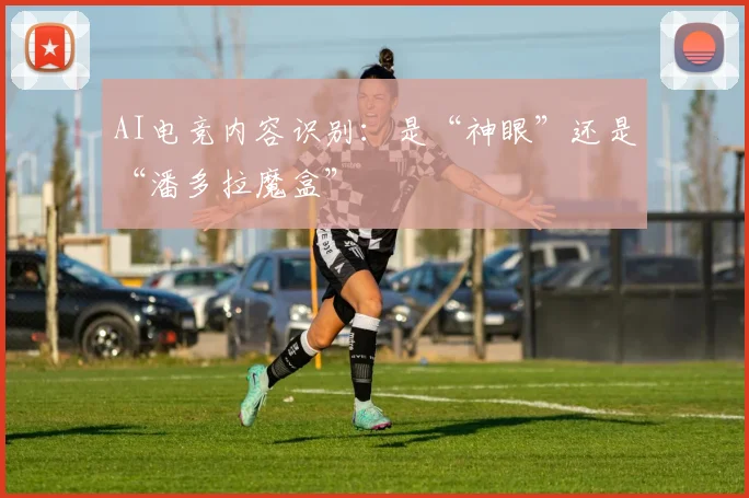 AI电竞内容识别:是“神眼”还是“潘多拉魔盒”
