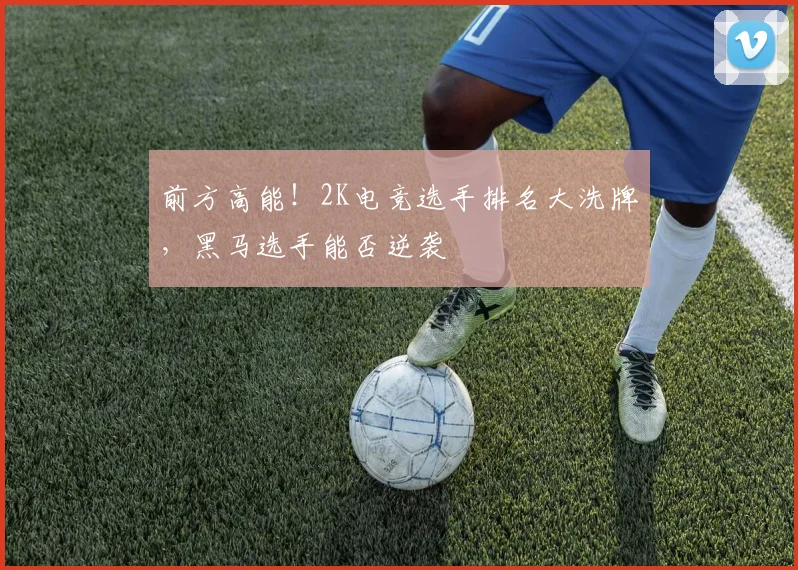 前方高能!2K电竞选手排名大洗牌,黑马选手能否逆袭