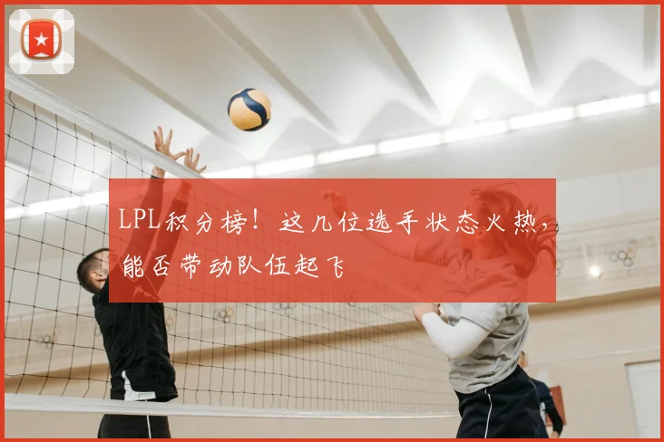 LPL积分榜!这几位选手状态火热,能否带动队伍起飞