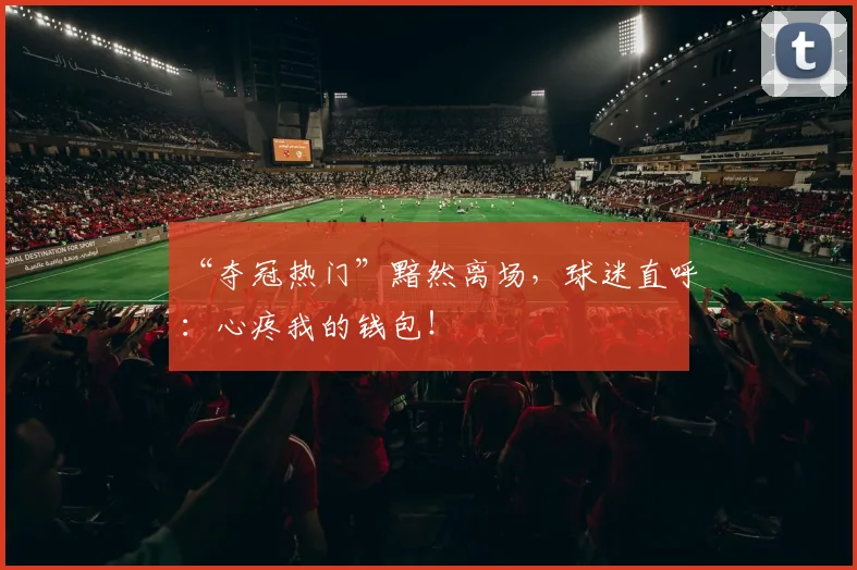 “夺冠热门”黯然离场,球迷直呼:心疼我的钱包!