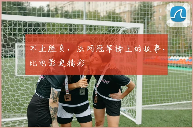 不止胜负,法网冠军榜上的故事,比电影更精彩