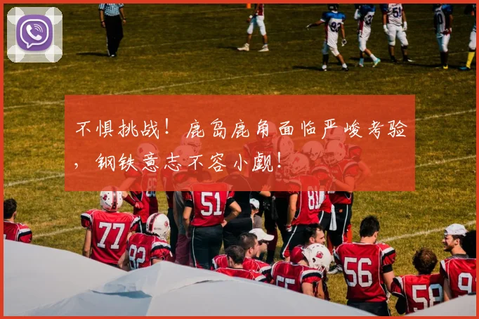 不惧挑战!鹿岛鹿角面临严峻考验,钢铁意志不容小觑!