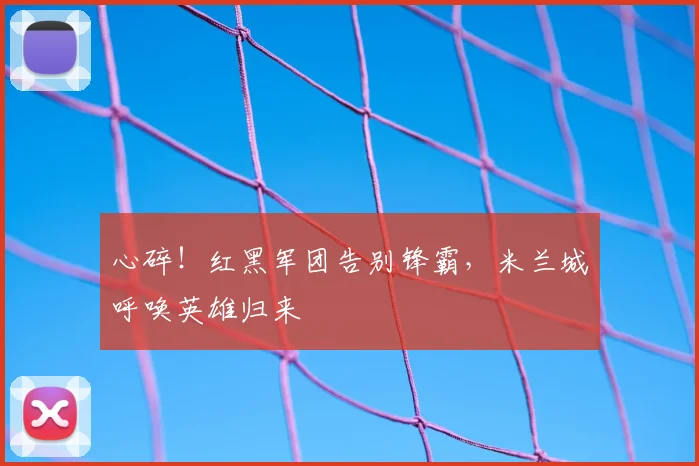 心碎!红黑军团告别锋霸,米兰城呼唤英雄归来