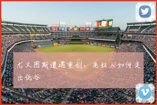 尤文图斯遭遇重创,老妇人如何走出低谷