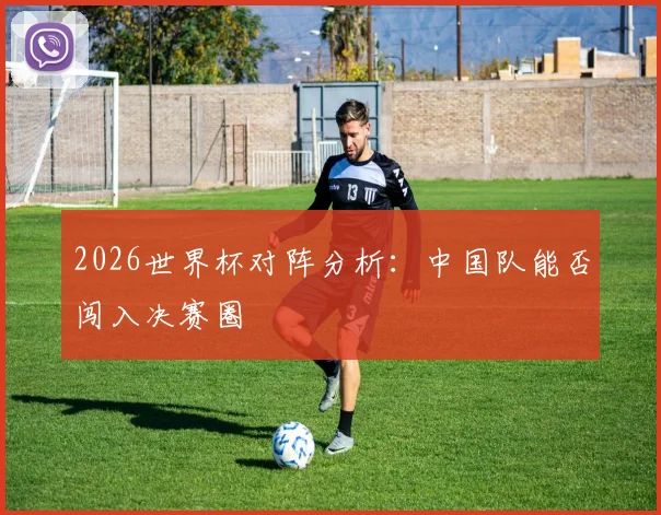 2026世界杯对阵分析:中国队能否闯入决赛圈