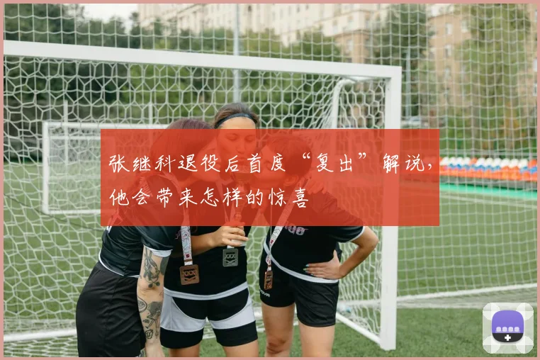 张继科退役后首度“复出”解说,他会带来怎样的惊喜
