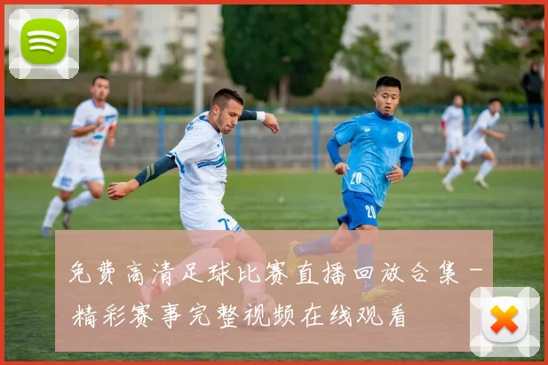 免费高清足球比赛直播回放合集 - 精彩赛事完整视频在线观看