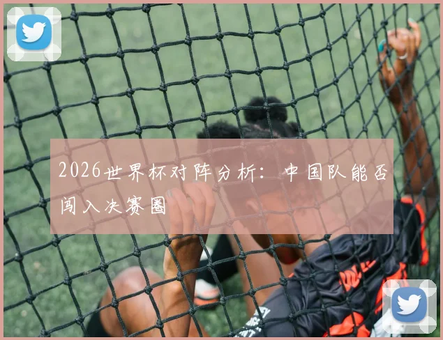 2026世界杯对阵分析:中国队能否闯入决赛圈