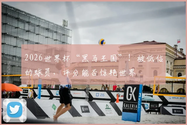 2026世界杯“黑马王国”!被低估的球员,评分能否惊艳世界