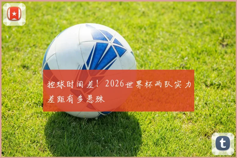控球时间差!2026世界杯两队实力差距有多悬殊