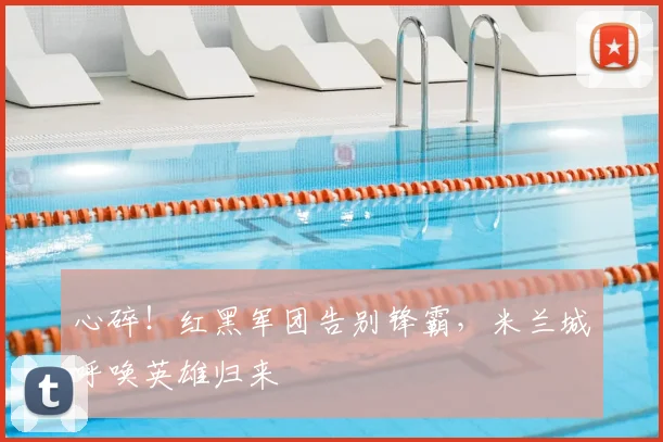 心碎!红黑军团告别锋霸,米兰城呼唤英雄归来