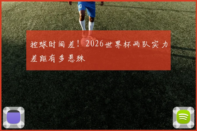 控球时间差!2026世界杯两队实力差距有多悬殊