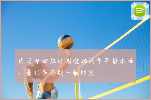 内马尔回归传闻搅动西甲平静水面,豪门争夺战一触即发