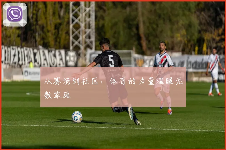从赛场到社区,体育的力量温暖无数家庭