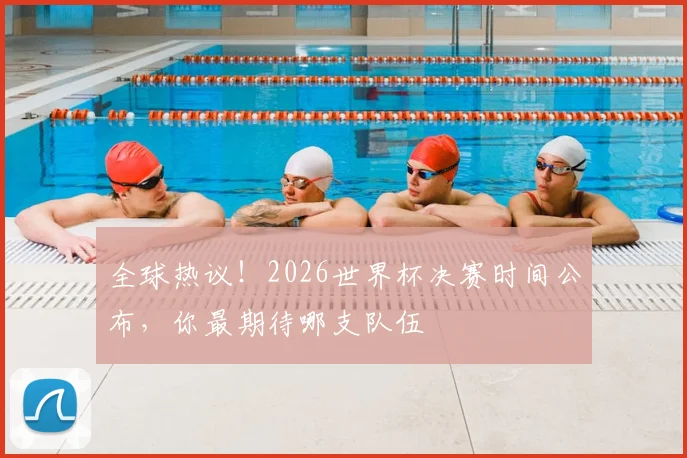 全球热议!2026世界杯决赛时间公布,你最期待哪支队伍