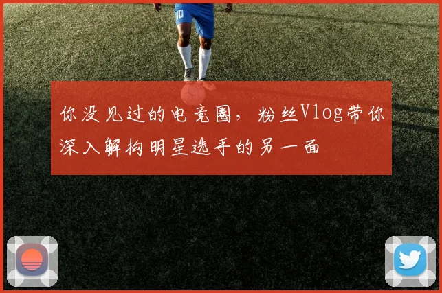 你没见过的电竞圈,粉丝Vlog带你深入解构明星选手的另一面