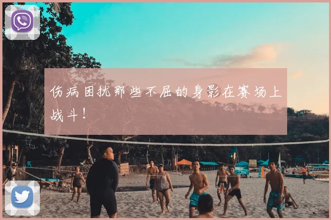 伤病困扰那些不屈的身影在赛场上战斗!
