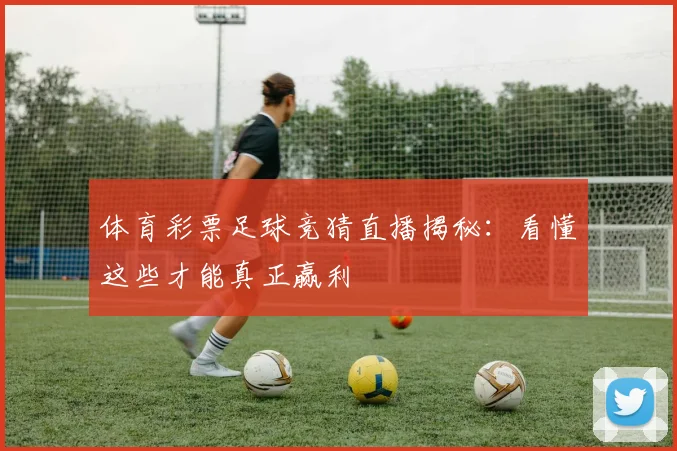 体育彩票足球竞猜直播揭秘：看懂这些才能真正赢利