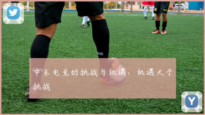 中东电竞的挑战与机遇,机遇大于挑战