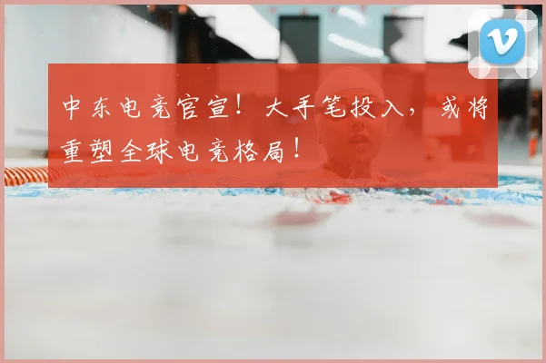 中东电竞官宣!大手笔投入,或将重塑全球电竞格局!