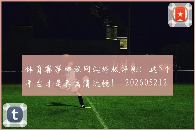 体育赛事回放网站终极评测:这5个平台才是真高清流畅!_20260521201634
