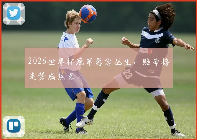 2026世界杯冠军悬念丛生,赔率榜走势成焦点