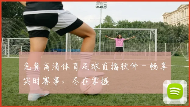 免费高清体育足球直播软件 - 畅享实时赛事,尽在掌握