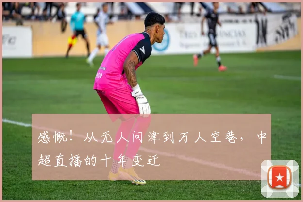 感慨!从无人问津到万人空巷,中超直播的十年变迁