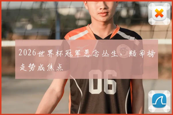 2026世界杯冠军悬念丛生,赔率榜走势成焦点