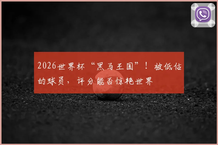 2026世界杯“黑马王国”!被低估的球员,评分能否惊艳世界