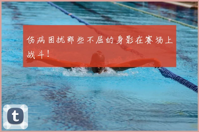 伤病困扰那些不屈的身影在赛场上战斗!