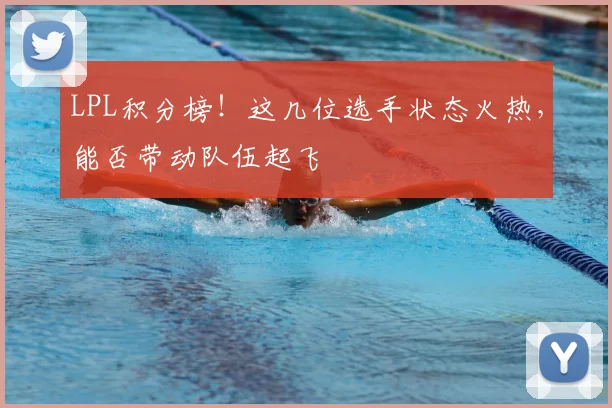 LPL积分榜!这几位选手状态火热,能否带动队伍起飞