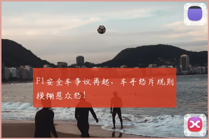F1安全车争议再起,车手怒斥规则模糊惹众怒!