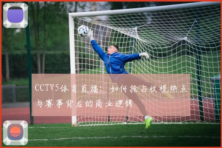 CCTV5体育直播：如何抢占收视热点与赛事背后的商业逻辑