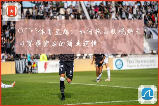 CCTV5体育直播：如何抢占收视热点与赛事背后的商业逻辑