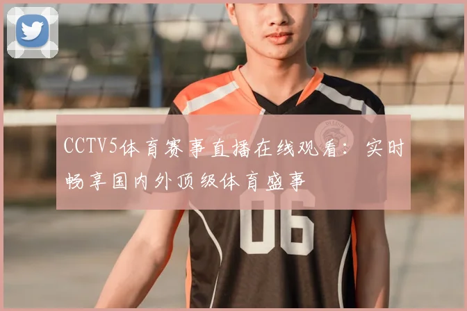 CCTV5体育赛事直播在线观看：实时畅享国内外顶级体育盛事